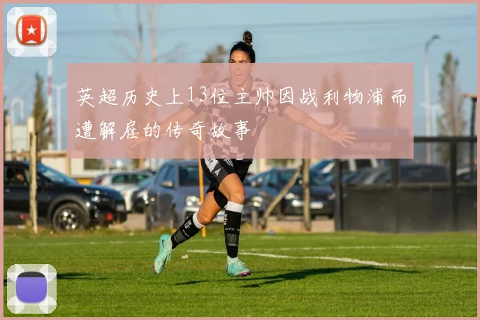 英超历史上13位主帅因战利物浦而遭解雇的传奇故事