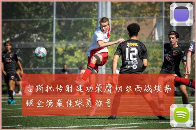 古斯托传射建功荣膺切尔西战埃弗顿全场最佳球员称号