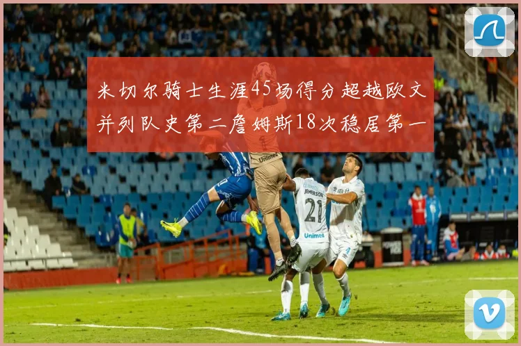 米切尔骑士生涯45场得分超越欧文并列队史第二詹姆斯18次稳居第一