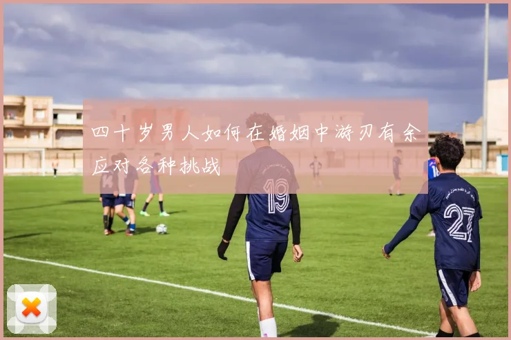 四十岁男人如何在婚姻中游刃有余应对各种挑战