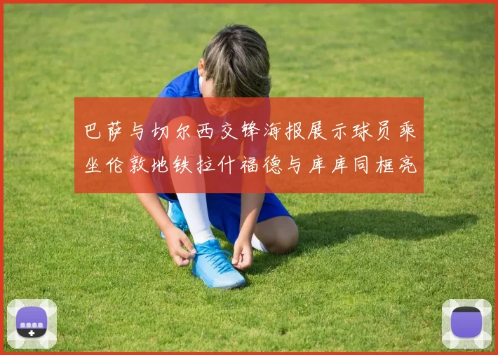巴萨与切尔西交锋海报展示球员乘坐伦敦地铁拉什福德与库库同框亮相
