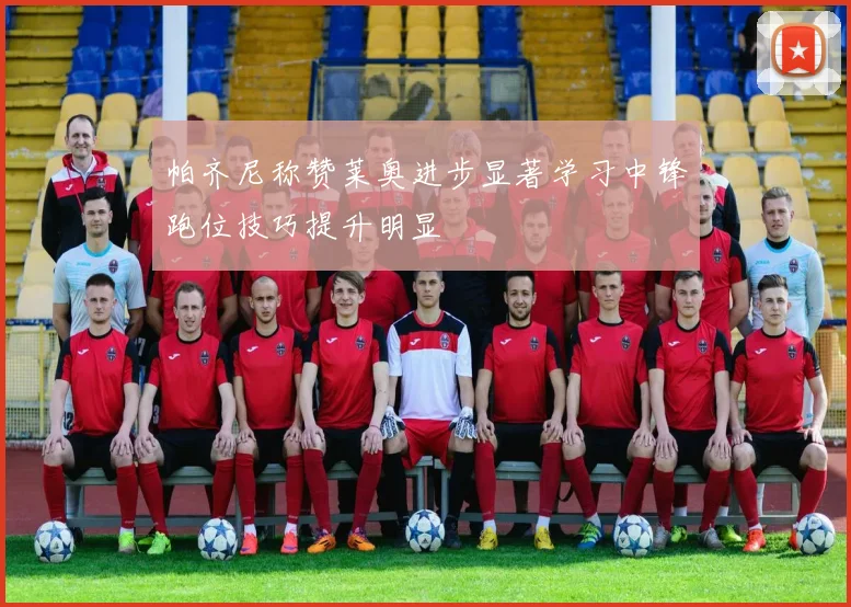 帕齐尼称赞莱奥进步显著学习中锋跑位技巧提升明显