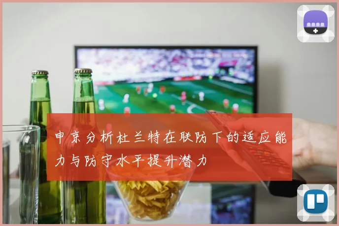 申京分析杜兰特在联防下的适应能力与防守水平提升潜力