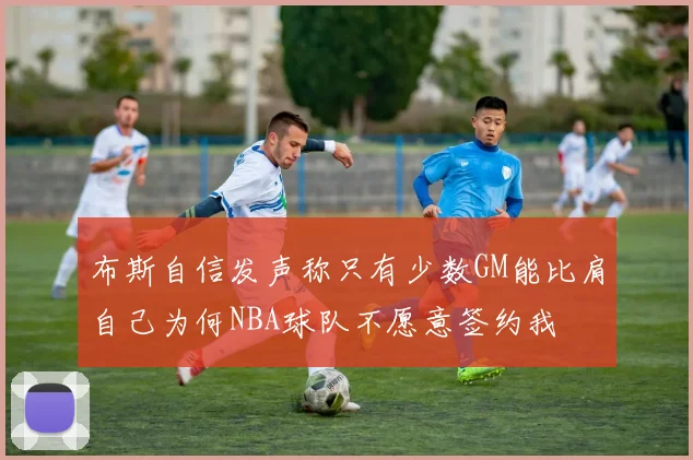 布斯自信发声称只有少数GM能比肩自己为何NBA球队不愿意签约我