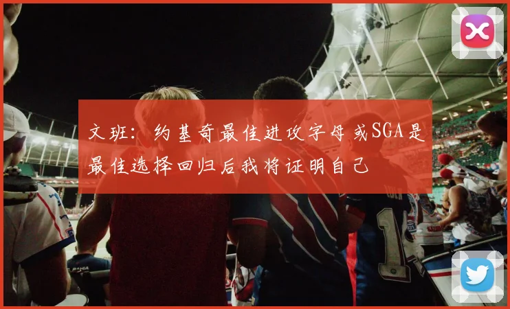 文班：约基奇最佳进攻字母或SGA是最佳选择回归后我将证明自己