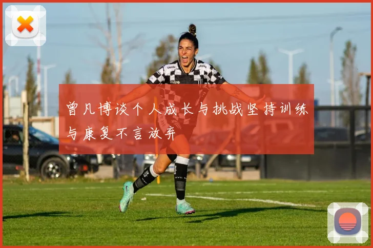 曾凡博谈个人成长与挑战坚持训练与康复不言放弃