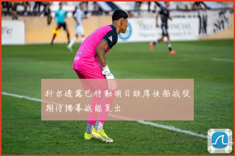 科尔透露巴特勒明日缺席快船战役期待揭幕战能复出