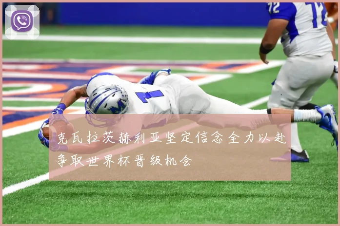 克瓦拉茨赫利亚坚定信念全力以赴争取世界杯晋级机会