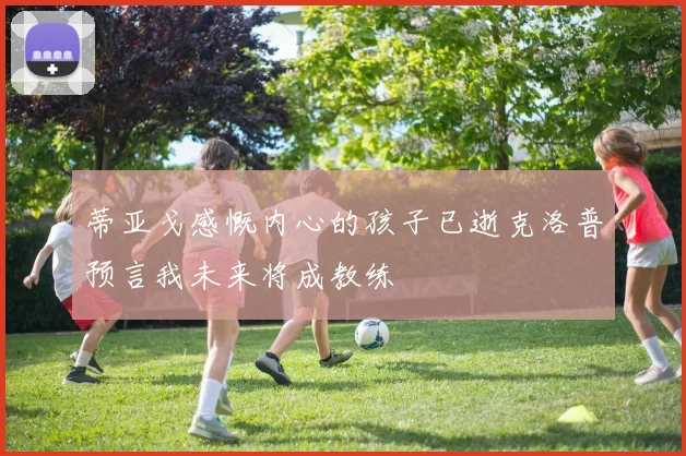 蒂亚戈感慨内心的孩子已逝克洛普预言我未来将成教练