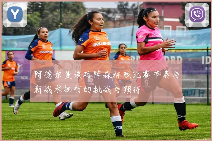 阿德尔曼谈对阵森林狼比赛节奏与新战术执行的挑战与期待