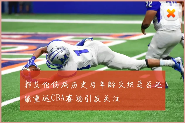 郭艾伦伤病历史与年龄交织是否还能重返CBA赛场引发关注