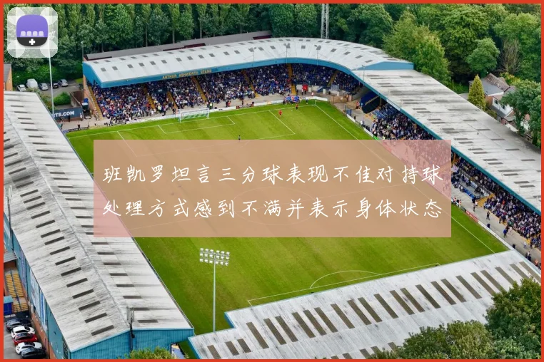 班凯罗坦言三分球表现不佳对持球处理方式感到不满并表示身体状态提升