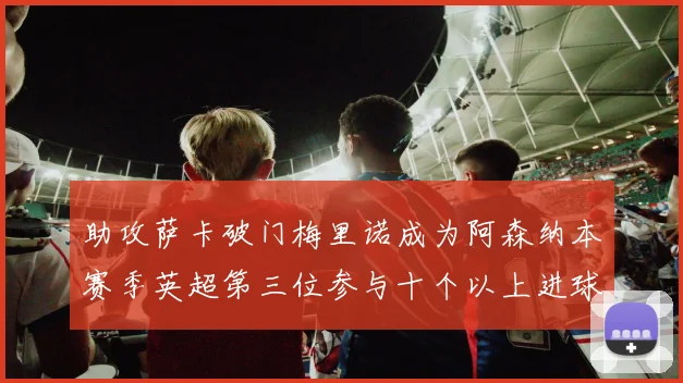 助攻萨卡破门梅里诺成为阿森纳本赛季英超第三位参与十个以上进球的球员