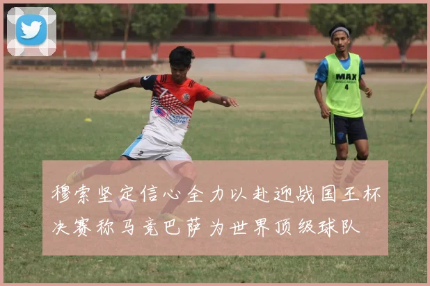 穆索坚定信心全力以赴迎战国王杯决赛称马竞巴萨为世界顶级球队