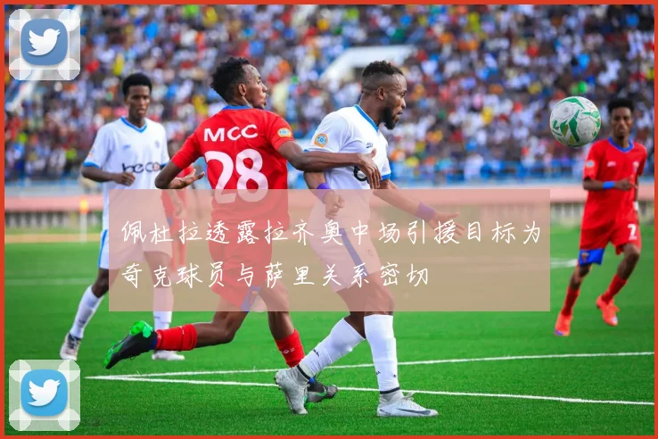 佩杜拉透露拉齐奥中场引援目标为奇克球员与萨里关系密切