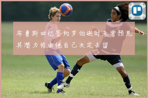 布鲁斯回忆签约罗伯逊时未曾预见其潜力将由他自己决定去留