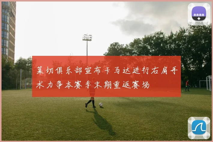 莱切俱乐部宣布卡马达进行右肩手术力争本赛季末期重返赛场