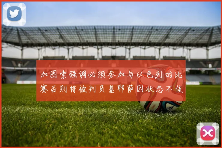 加图索强调必须参加与以色列的比赛否则将被判负基耶萨因状态不佳缺阵