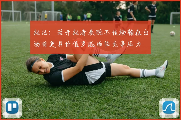 拓记：若开拓者表现不佳杨瀚森出场将更具价值罗威面临竞争压力