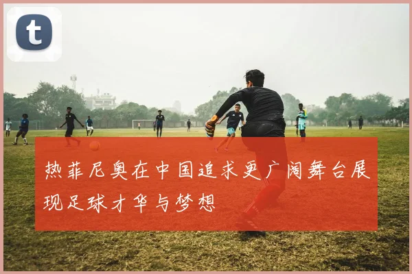 热菲尼奥在中国追求更广阔舞台展现足球才华与梦想