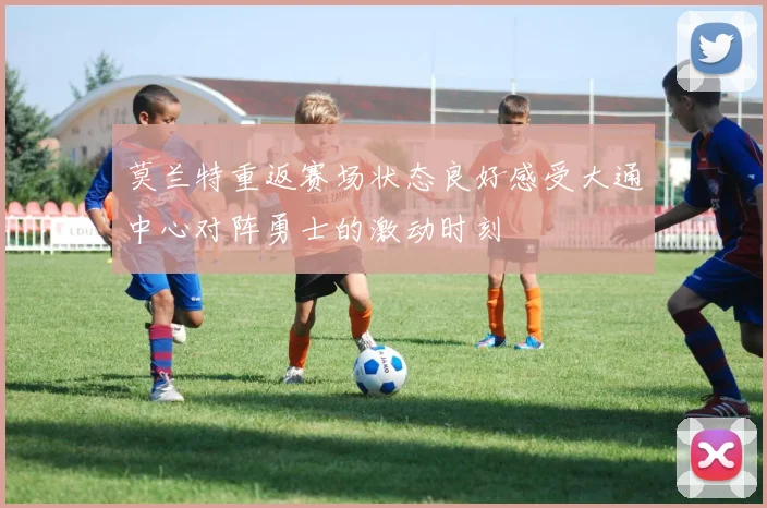 莫兰特重返赛场状态良好感受大通中心对阵勇士的激动时刻