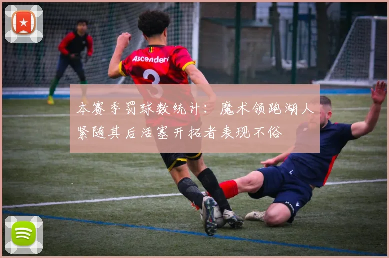 本赛季罚球数统计：魔术领跑湖人紧随其后活塞开拓者表现不俗