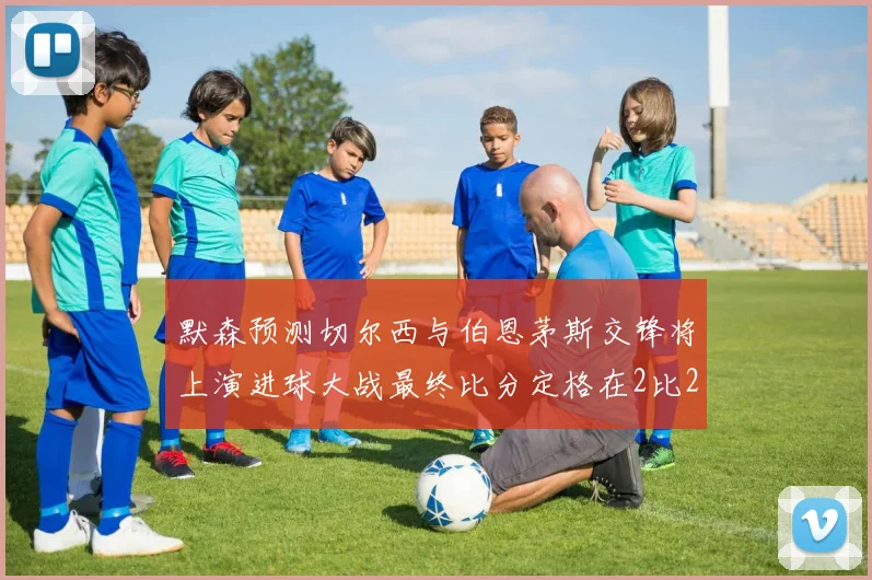 默森预测切尔西与伯恩茅斯交锋将上演进球大战最终比分定格在2比2