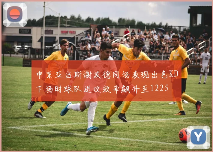 申京亚当斯谢泼德同场表现出色KD下场时球队进攻效率飙升至1225