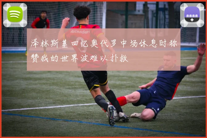泽林斯基回忆奥代罗中场休息时称赞我的世界波难以扑救