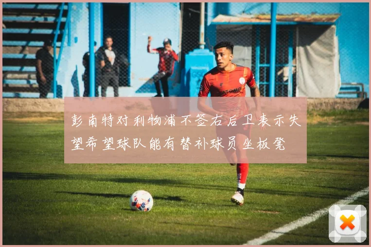 彭南特对利物浦不签右后卫表示失望希望球队能有替补球员坐板凳