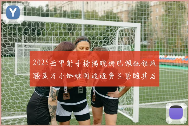 2025西甲射手榜揭晓姆巴佩独领风骚莱万小蜘蛛同追逐费兰紧随其后