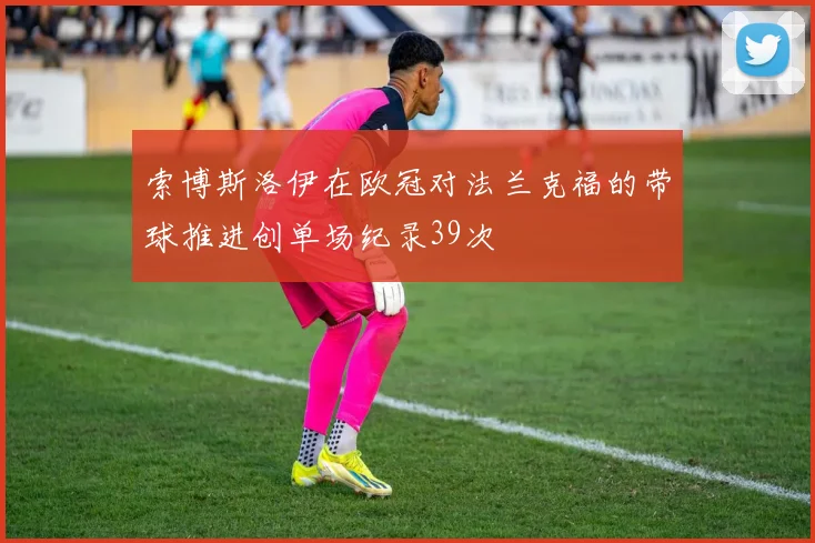 索博斯洛伊在欧冠对法兰克福的带球推进创单场纪录39次