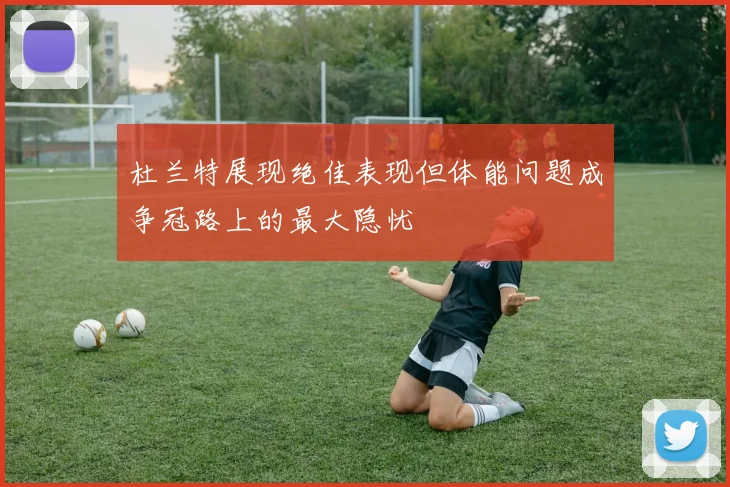 杜兰特展现绝佳表现但体能问题成争冠路上的最大隐忧