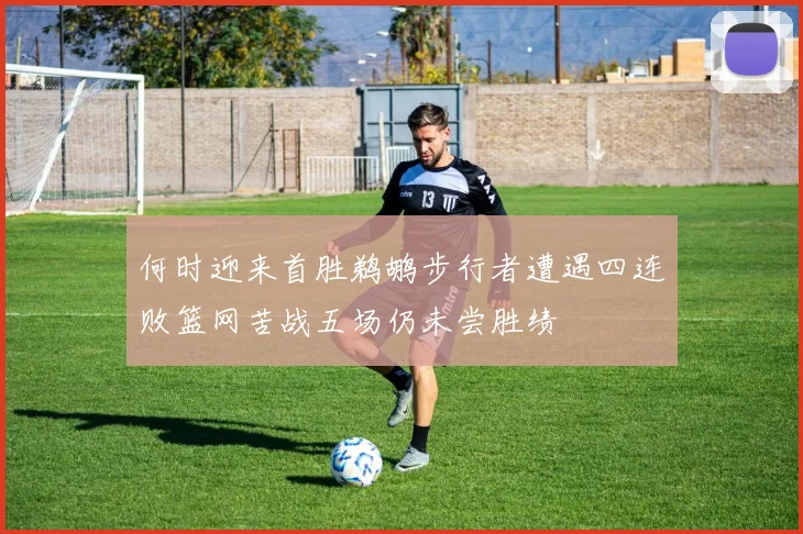何时迎来首胜鹈鹕步行者遭遇四连败篮网苦战五场仍未尝胜绩