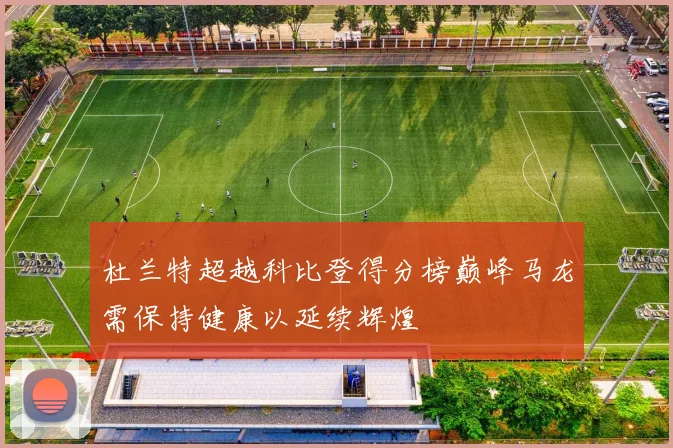 杜兰特超越科比登得分榜巅峰马龙需保持健康以延续辉煌