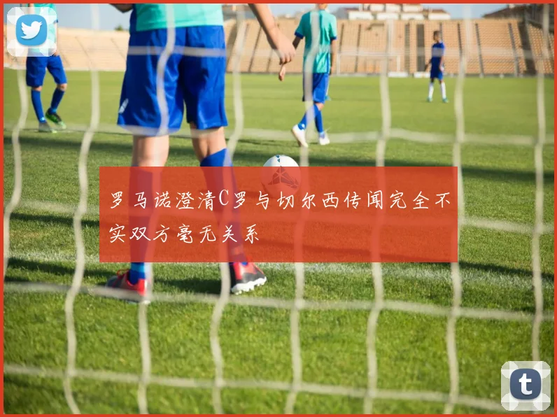 罗马诺澄清C罗与切尔西传闻完全不实双方毫无关系