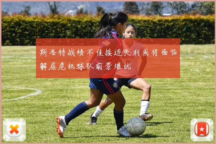 斯洛特战绩不佳接连失利或将面临解雇危机球队前景堪忧