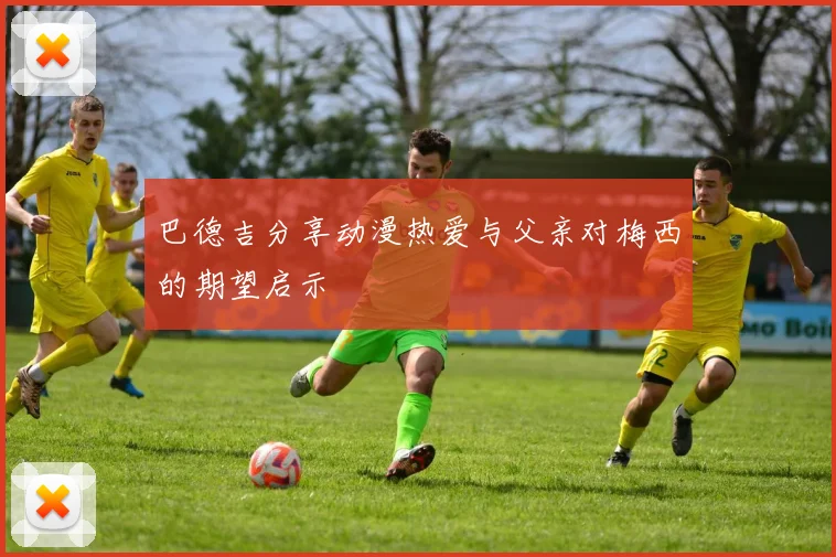 巴德吉分享动漫热爱与父亲对梅西的期望启示