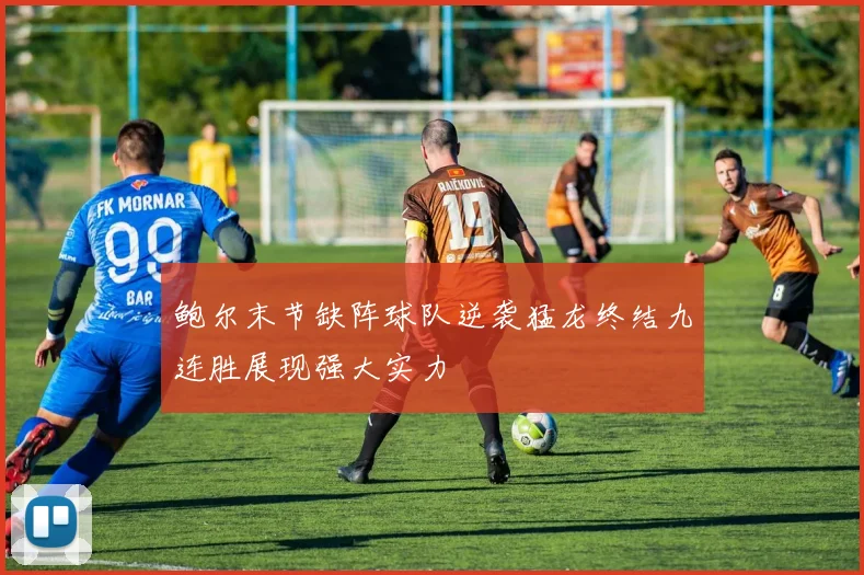 鲍尔末节缺阵球队逆袭猛龙终结九连胜展现强大实力