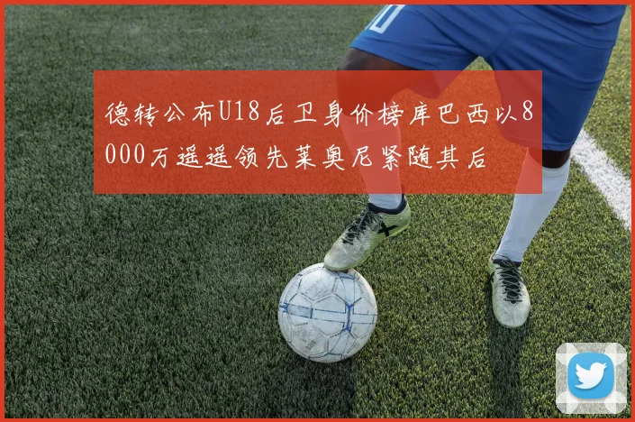 德转公布U18后卫身价榜库巴西以8000万遥遥领先莱奥尼紧随其后