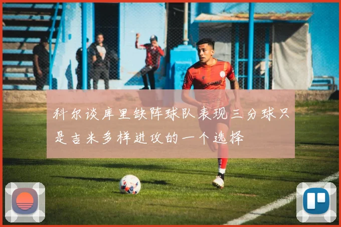 科尔谈库里缺阵球队表现三分球只是吉米多样进攻的一个选择