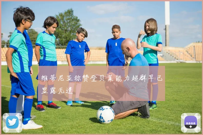 维蒂尼亚称赞登贝莱能力超群早已显露无遗