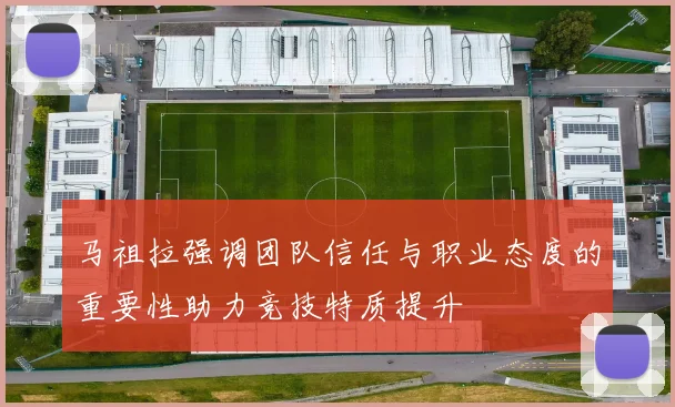 马祖拉强调团队信任与职业态度的重要性助力竞技特质提升