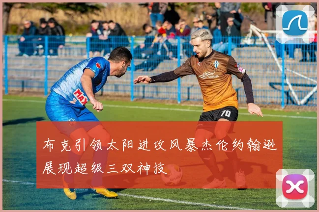 布克引领太阳进攻风暴杰伦约翰逊展现超级三双神技