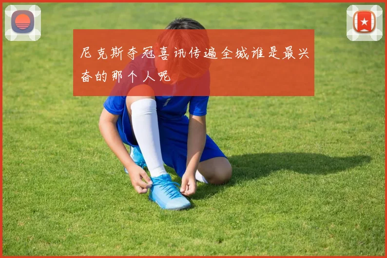 尼克斯夺冠喜讯传遍全城谁是最兴奋的那个人呢