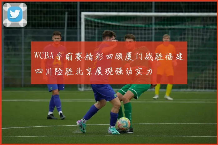 WCBA季前赛精彩回顾厦门战胜福建四川险胜北京展现强劲实力