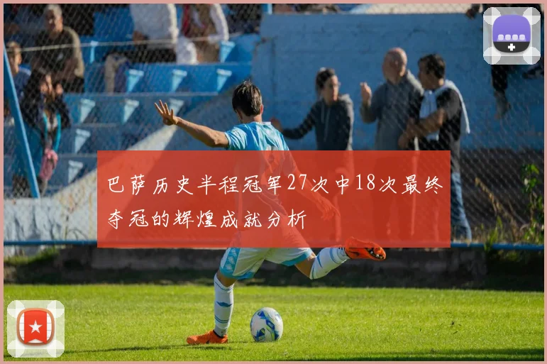 巴萨历史半程冠军27次中18次最终夺冠的辉煌成就分析