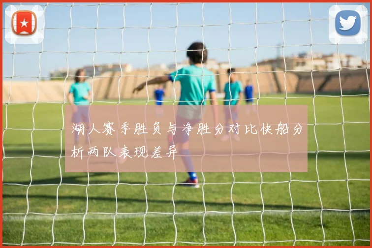 湖人赛季胜负与净胜分对比快船分析两队表现差异