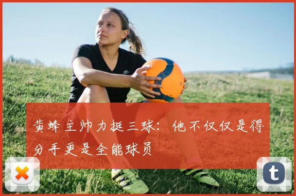 黄蜂主帅力挺三球：他不仅仅是得分手更是全能球员